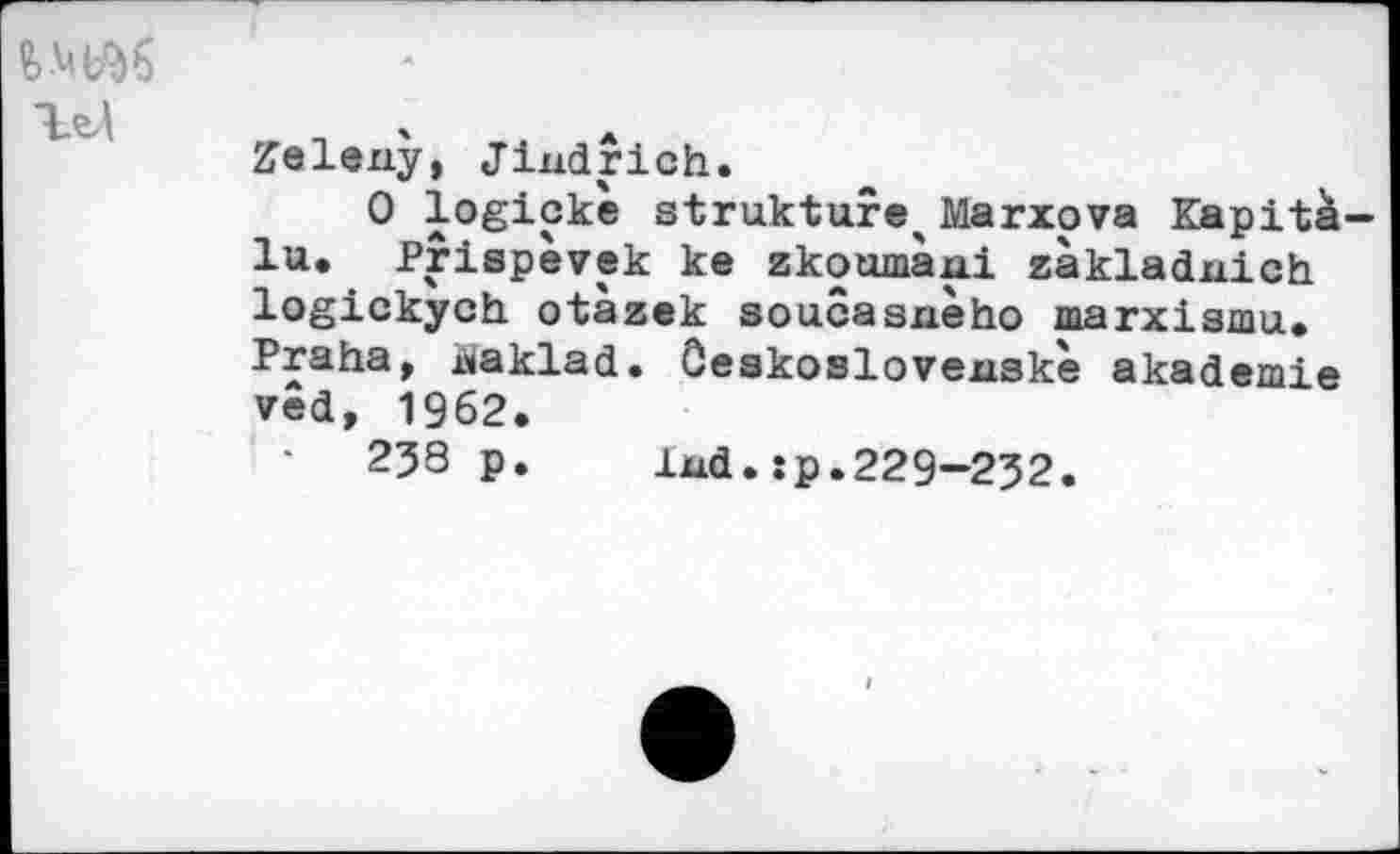 ﻿Zeleny, Jiudrich.
0 jogicke strukture^ Marxova Kapitä lu. Prispevek ke zkotimajai zakladnich logickych otäzek soucasneho marxismu. Praha, juiaklad. Öeskosloveuske akademie ved, 1962.
238 p. ixid. :p.229-232.